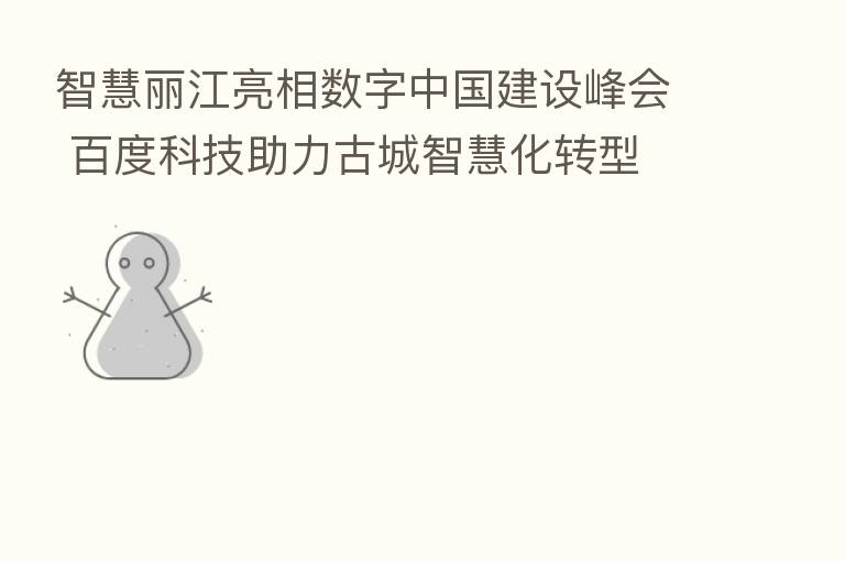 智慧丽江亮相数字中国建设峰会 百度科技助力古城智慧化转型