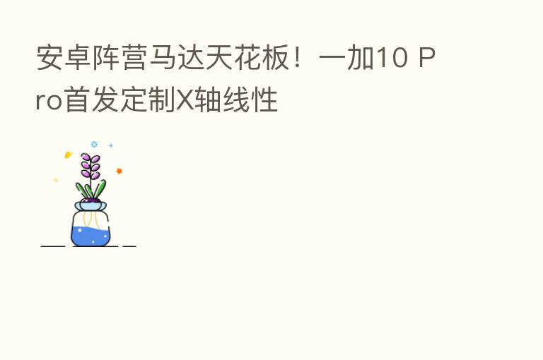 安卓阵营马达天花板!一加10 Pro首发定制X轴线性