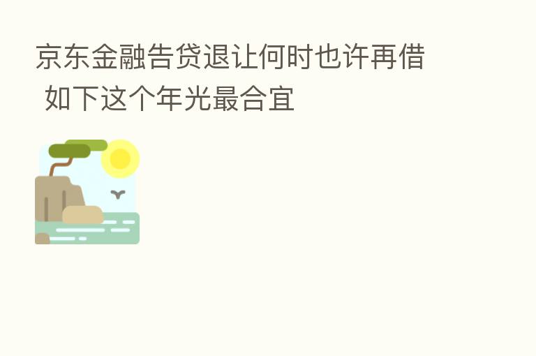 京东金融告贷退让何时也许再借 如下这个年光 合宜
