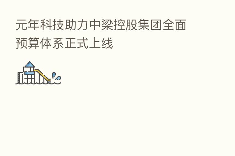 元年科技助力中梁控股集团全面预算体系正式上线