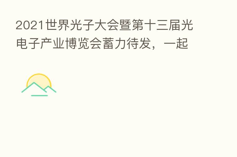 2021世界光子大会暨 十三届光电子产业博览会蓄力待发,一起追光逐梦