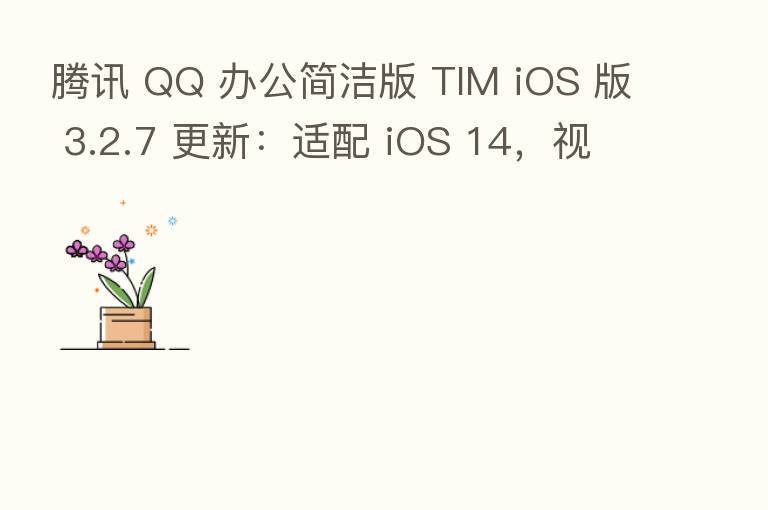 腾讯 QQ 办公简洁版 TIM iOS 版 3.2.7 更新:适配 iOS 14,视觉体验简约纯粹