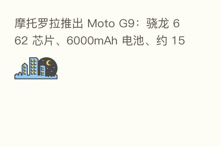 摩托罗拉推出 Moto G9:骁龙 662 芯片、6000mAh 电池、约 1552 元