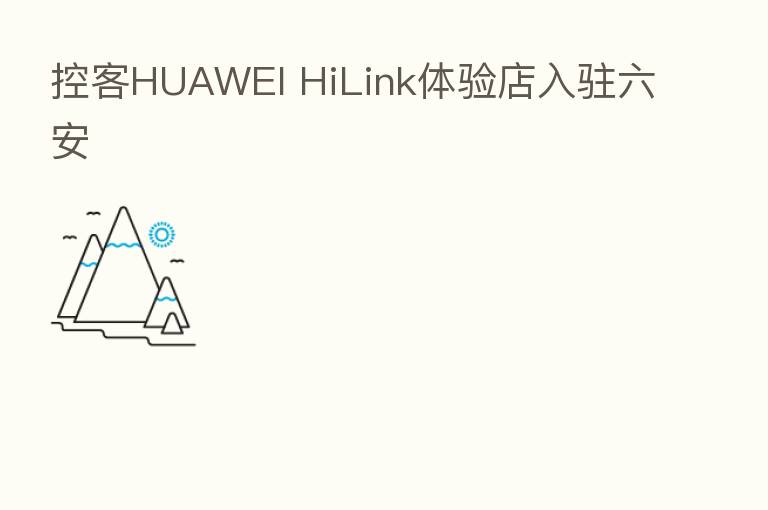 控客HUAWEI HiLink体验店入驻六安