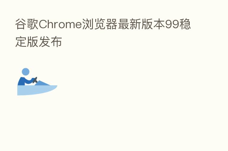 谷歌Chrome浏览器新 版本99稳定版发布