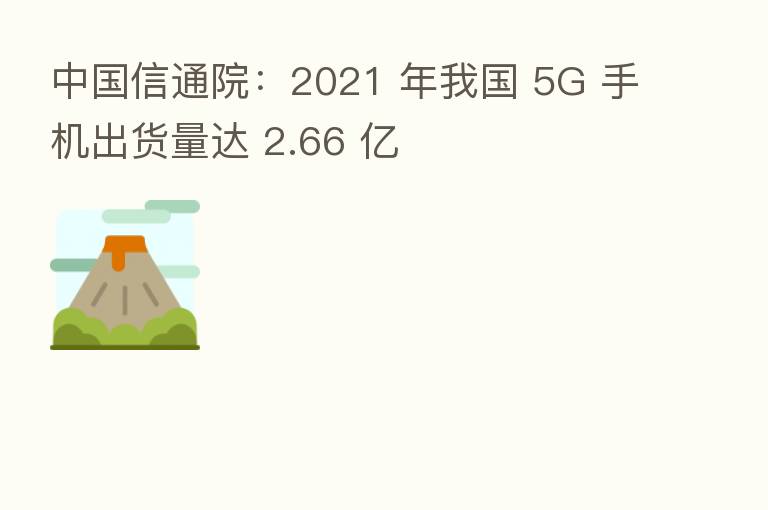 中国信通院:2021 年我国 5G 手机出货量达 2.66 亿