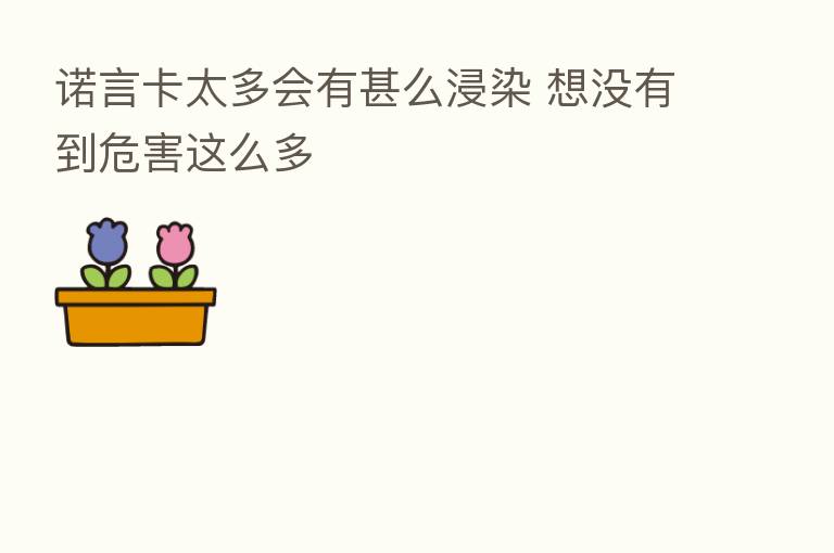 诺言卡太多会有甚么浸染 想没有到危害这么多