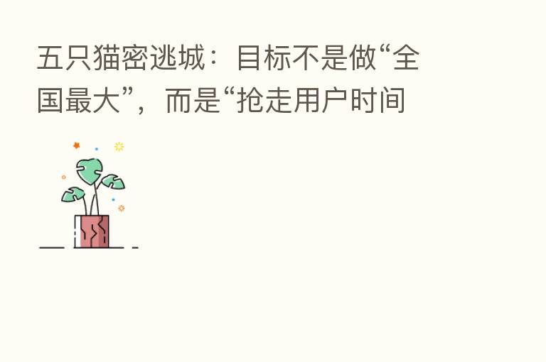 五只猫密逃城:目标不是做“全国 大”,而是“抢走用户时间”
