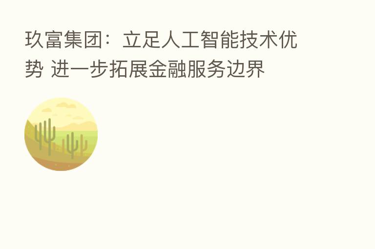 玖富集团:立足人工智能技术优势 进一步拓展金融服务边界