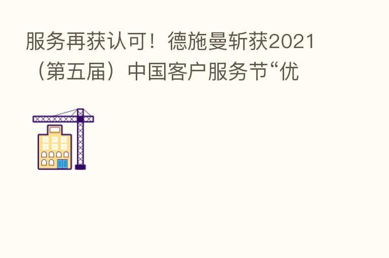 服务再获认可!德施曼斩获2021( 五届)中国客户服务节“优秀服务品牌百佳榜”