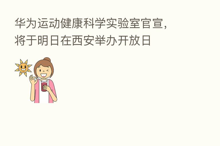 华为运动健康科学实验室官宣,将于明日在西安举办开放日