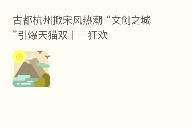 古都杭州掀宋风热潮 “文创之城”引爆天猫双十一狂欢