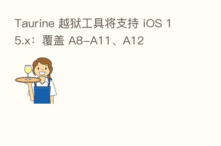 Taurine 越狱工具将支持 iOS 15.x:覆盖 A8-A11、A12