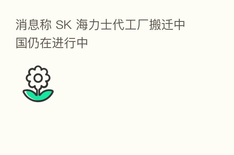 消息称 SK 海力士代工厂搬迁中国仍在进行中