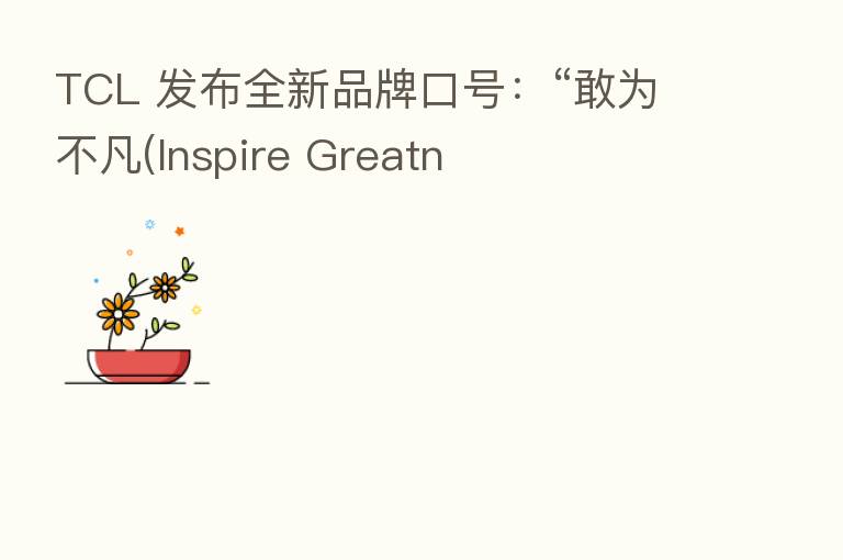 TCL 发布全新品牌口号:“敢为不凡(Inspire Greatn