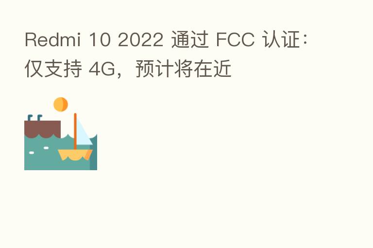 Redmi 10 2022 通过 FCC 认证:仅支持 4G,预计将在近