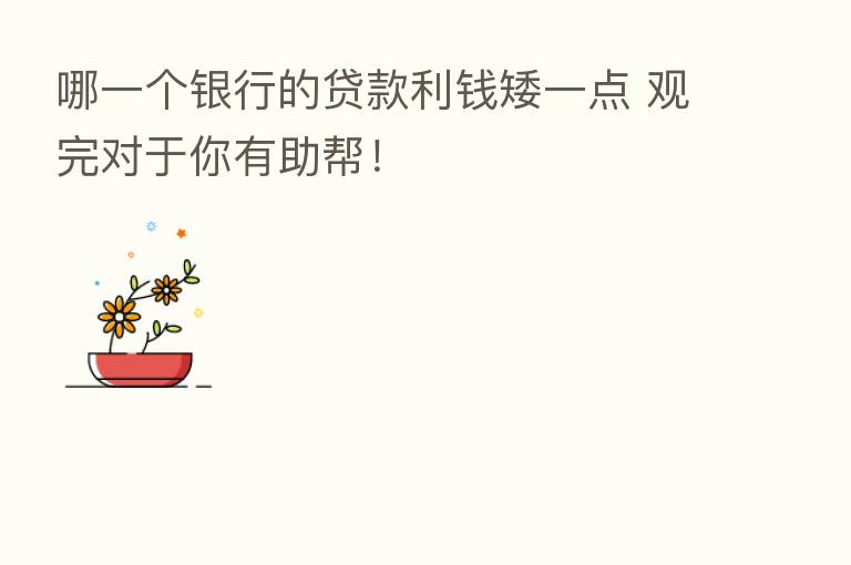 哪一个银行的贷款利前矮一点 观完对于你有助帮!