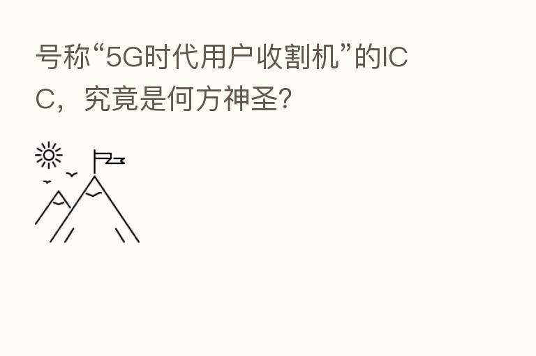 号称“5G时代用户收割机”的ICC，究竟是何方神圣？