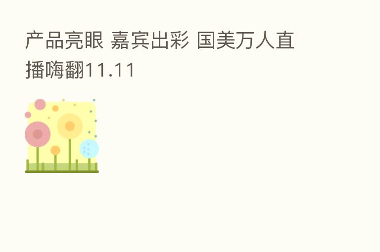 产品亮眼 嘉宾出彩 国美万人直播嗨翻11.11