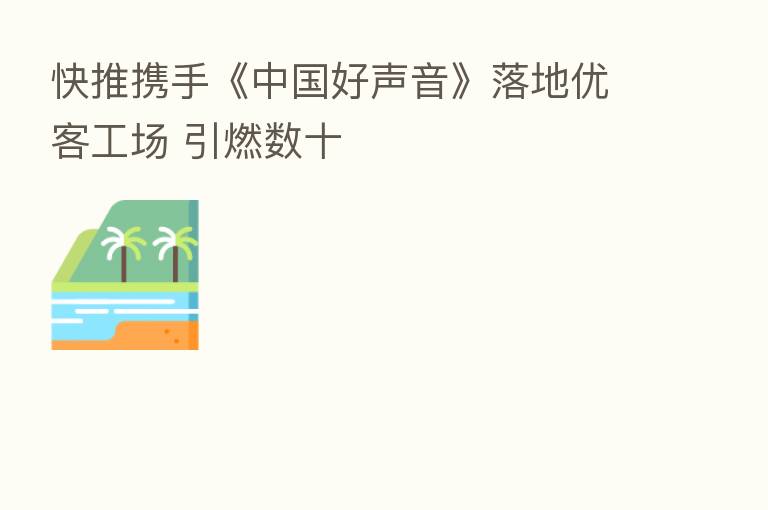 快推携手《中国好声音》落地优客工场 引燃数十