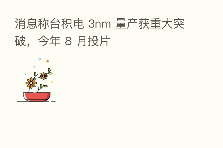 消息称台积电 3nm 量产获重大突破，今年 8 月投片