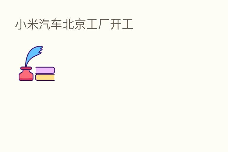 小米汽车北京工厂开工