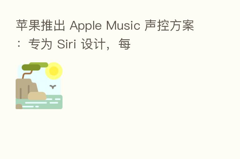 苹果推出 Apple Music 声控方案:专为 Siri 设计,每