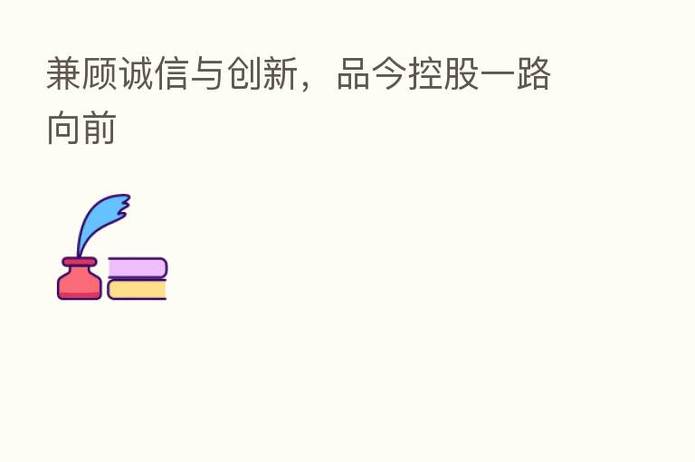 兼顾诚信与创新,品今控股一路向前
