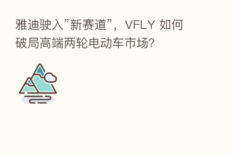 雅迪驶入”新赛道”,VFLY 如何破局高端两轮电动车市场?