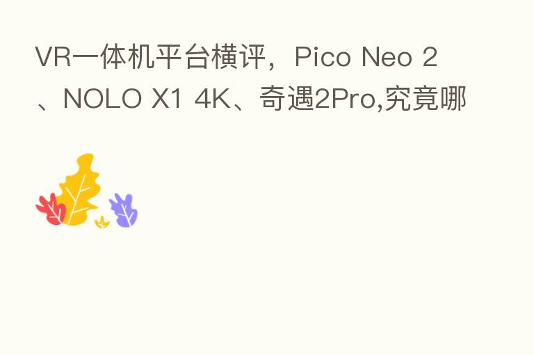 VR一体机平台横评,Pico Neo 2、NOLO X1 4K、奇遇2Pro,究竟哪款玩得住?