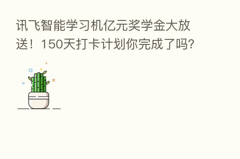 讯飞智能学习机亿元奖学金大放送！150天打卡计划你完成了吗？