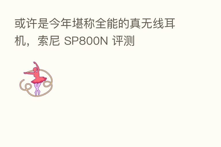 或许是今年堪称全能的真无线耳机,索尼 SP800N 评测