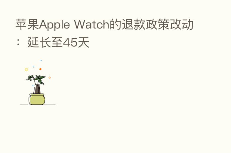 苹果Apple Watch的退款政策改动:延长至45天