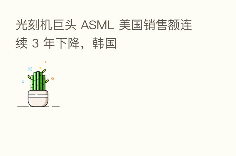 光刻机巨头 ASML 美国销售额连续 3 年下降,韩国