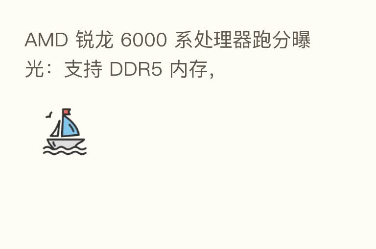 AMD 锐龙 6000 系处理器跑分曝光:支持 DDR5 内存,