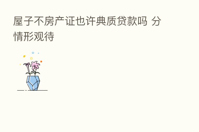 屋子不房产证也许典质贷款吗 分情形观待