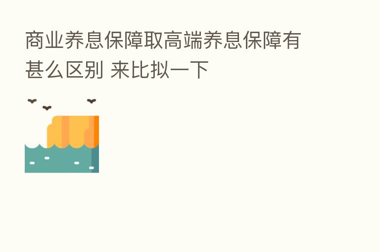 商业养息保障取高端养息保障有甚么区别 来比拟一下