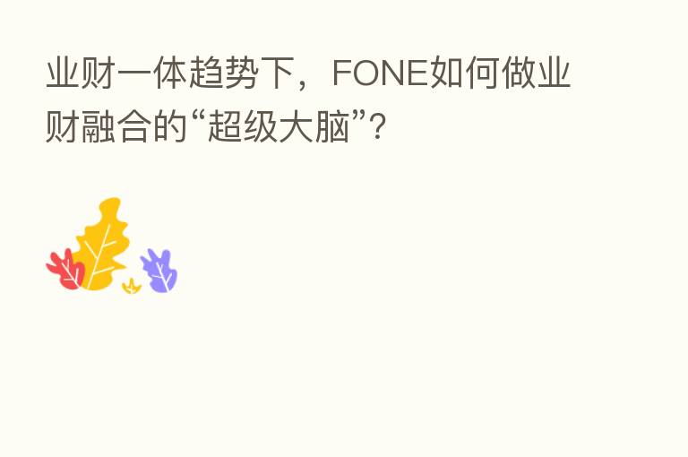 业财一体趋势下，FONE如何做业财      的“超级大脑”？