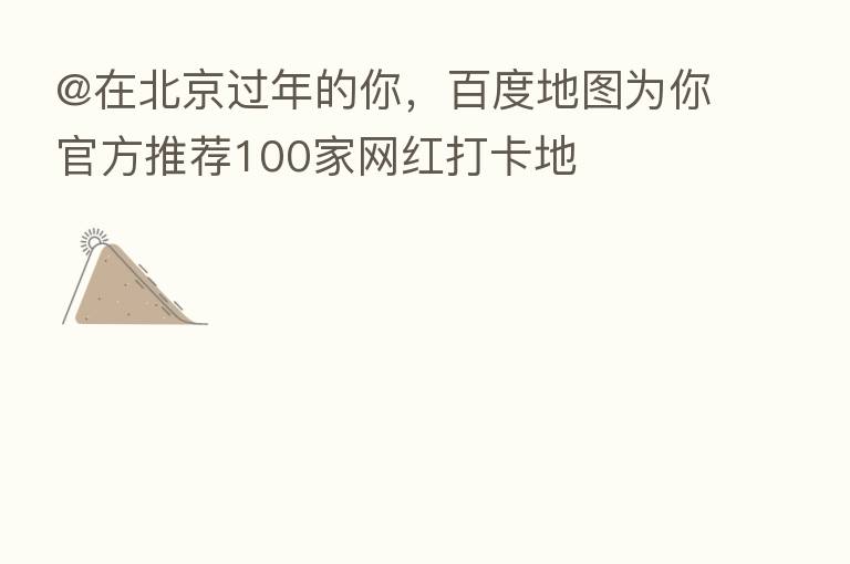 @在北京过年的你,百度地图为你官方推荐100家网红打卡地