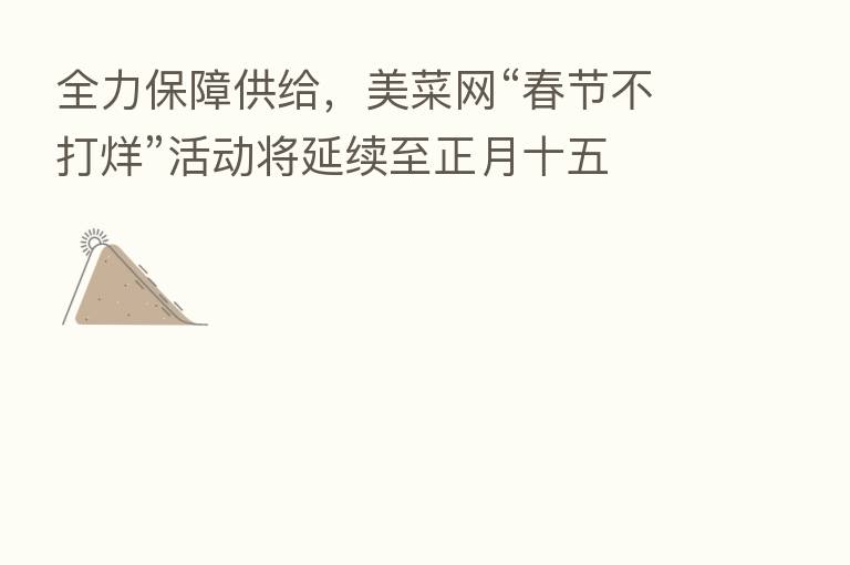 全力保障供给,美菜网“春节不打烊”活动将延续至正月十五