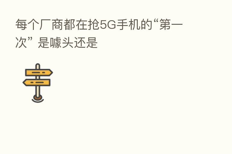 每个厂商都在抢5G手机的“ 一次” 是噱头还是