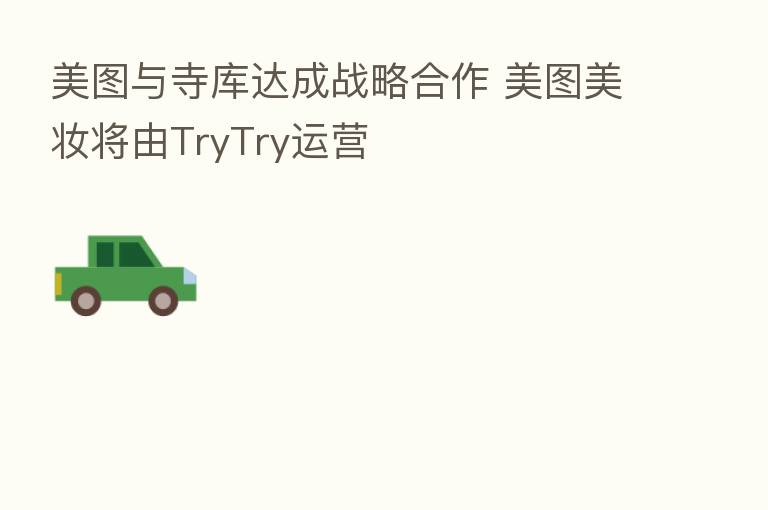 美图与寺库达成战略合作 美图美妆将由TryTry运营