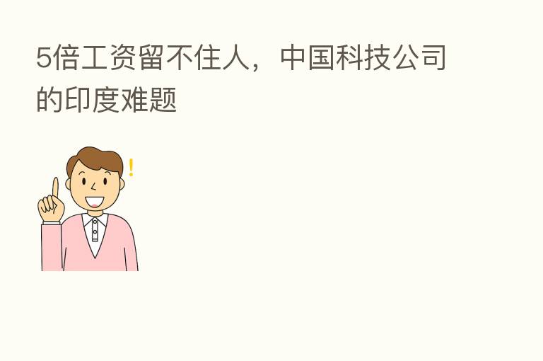 5倍工资留不住人,中国科技公司的印度难题