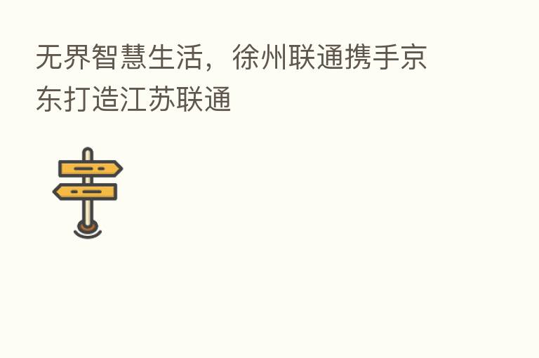 无界智慧生活,徐州联通携手京东打造江苏联通