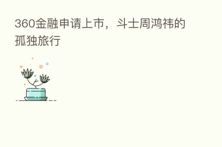 360金融申请上市，斗士周鸿祎的孤独旅行