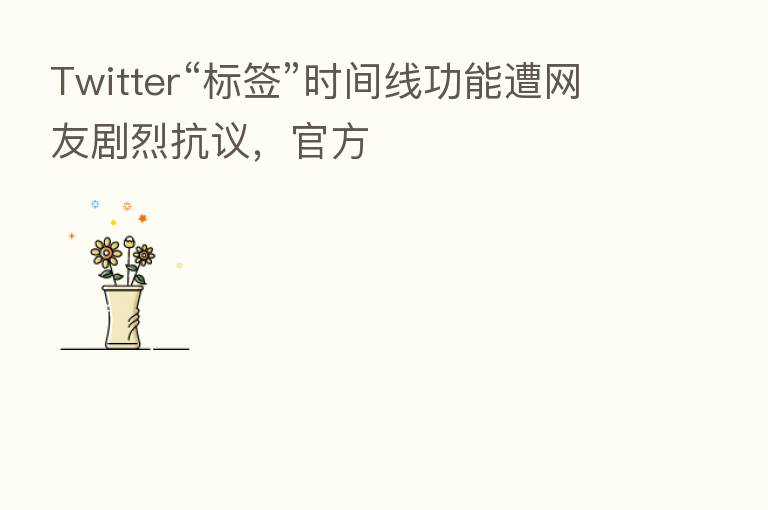 Twitter“标签”时间线功能遭网友剧烈抗议,官方