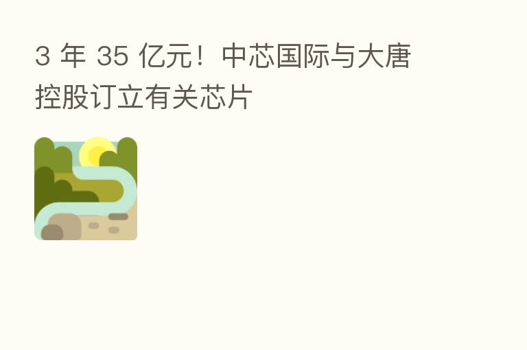 3 年 35 亿元！中芯国际与大唐控股订立有关芯片
