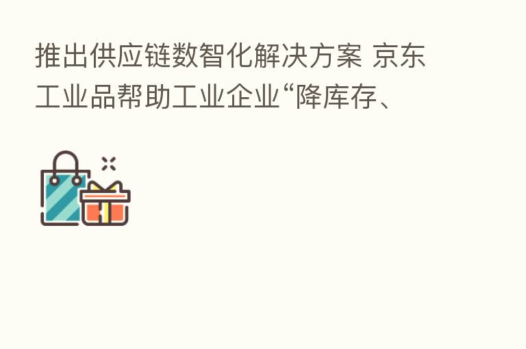 推出供应链数智化解决方案 京东工业品帮助工业企业“降库存、控成本”