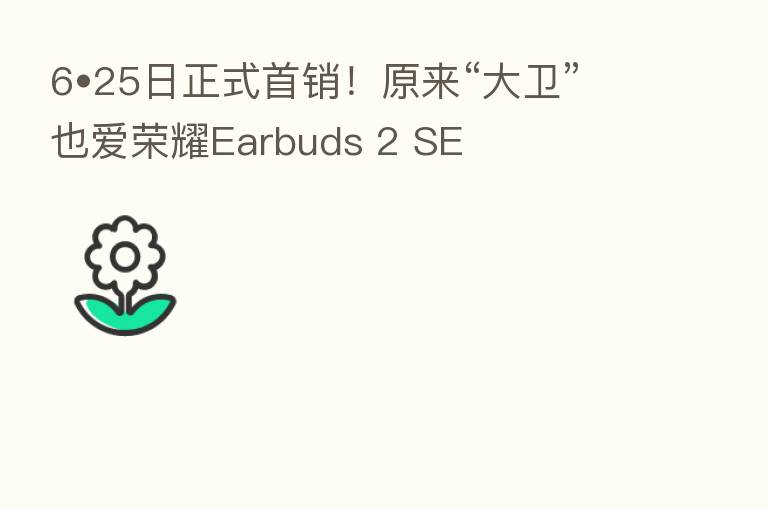6•25日正式首销!原来“大卫”也爱 Earbuds 2 SE