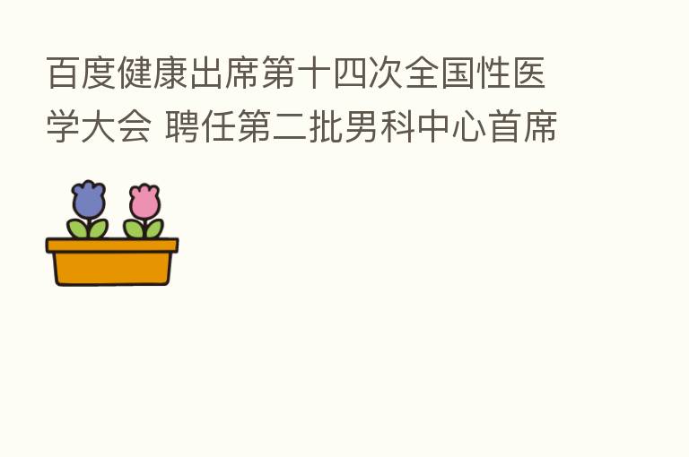 百度健康出席 十四次全国性医学大会 聘任 二批男科中心首席专家